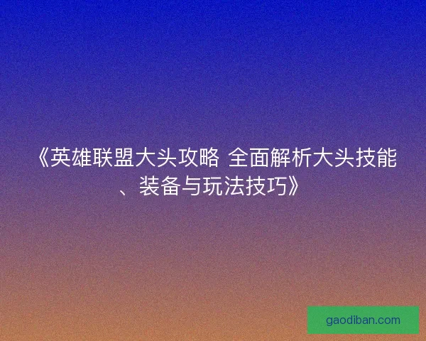 《英雄联盟大头攻略 全面解析大头技能、装备与玩法技巧》