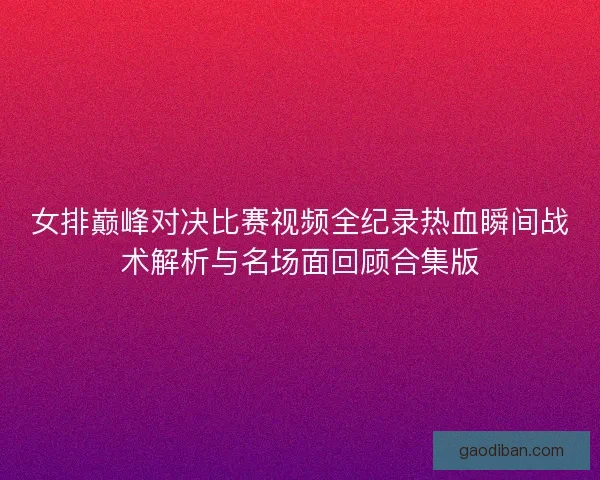女排巅峰对决比赛视频全纪录热血瞬间战术解析与名场面回顾合集版
