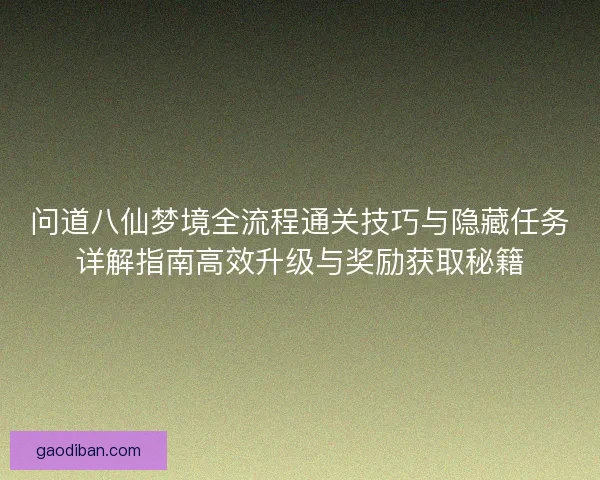 问道八仙梦境全流程通关技巧与隐藏任务详解指南高效升级与奖励获取秘籍