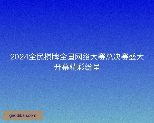 2024全民棋牌全国网络大赛总决赛盛大开幕精彩纷呈
