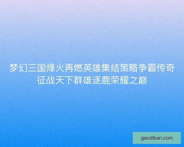梦幻三国烽火再燃英雄集结策略争霸传奇征战天下群雄逐鹿荣耀之巅