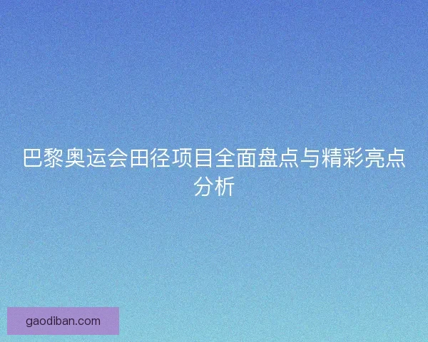巴黎奥运会田径项目全面盘点与精彩亮点分析