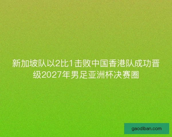 新加坡队以2比1击败中国香港队成功晋级2027年男足亚洲杯决赛圈