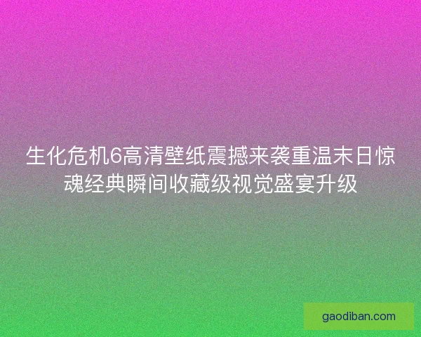 生化危机6高清壁纸震撼来袭重温末日惊魂经典瞬间收藏级视觉盛宴升级
