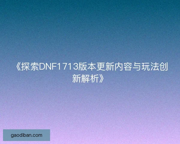 《探索DNF1713版本更新内容与玩法创新解析》