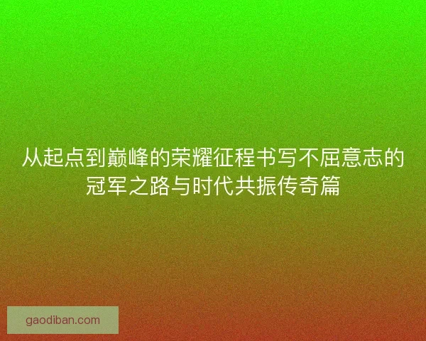 从起点到巅峰的荣耀征程书写不屈意志的冠军之路与时代共振传奇篇