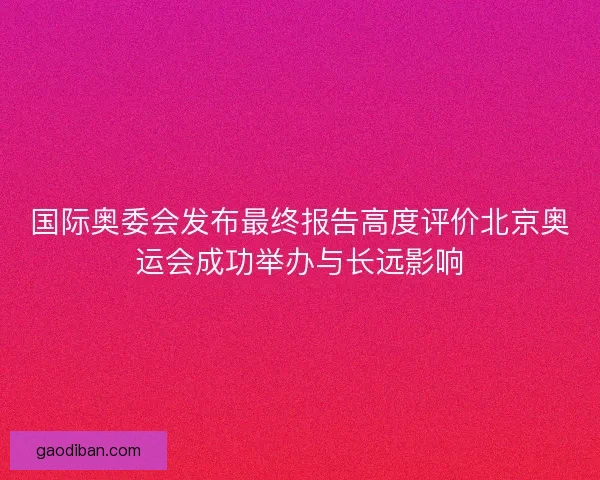 国际奥委会发布最终报告高度评价北京奥运会成功举办与长远影响