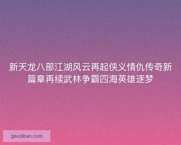 新天龙八部江湖风云再起侠义情仇传奇新篇章再续武林争霸四海英雄逐梦