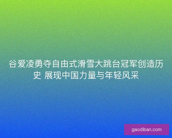 谷爱凌勇夺自由式滑雪大跳台冠军创造历史 展现中国力量与年轻风采