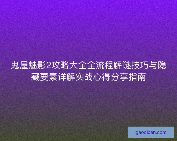 鬼屋魅影2攻略大全全流程解谜技巧与隐藏要素详解实战心得分享指南