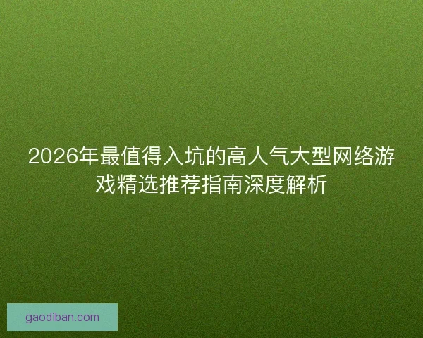 2026年最值得入坑的高人气大型网络游戏精选推荐指南深度解析