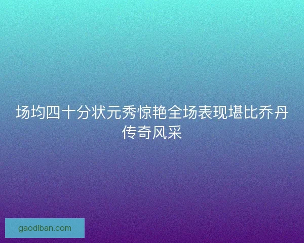 场均四十分状元秀惊艳全场表现堪比乔丹传奇风采