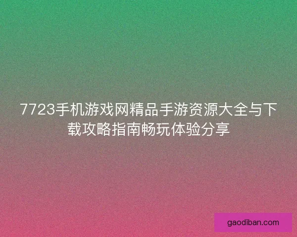 7723手机游戏网精品手游资源大全与下载攻略指南畅玩体验分享