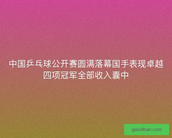 中国乒乓球公开赛圆满落幕国手表现卓越四项冠军全部收入囊中