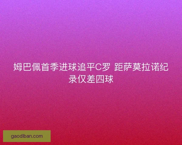 姆巴佩首季进球追平C罗 距萨莫拉诺纪录仅差四球
