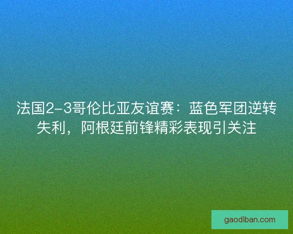 法国2-3哥伦比亚友谊赛：蓝色军团逆转失利，阿根廷前锋精彩表现引关注