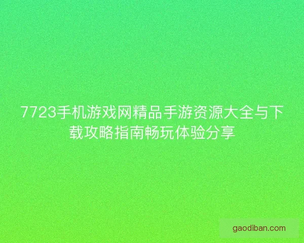 7723手机游戏网精品手游资源大全与下载攻略指南畅玩体验分享