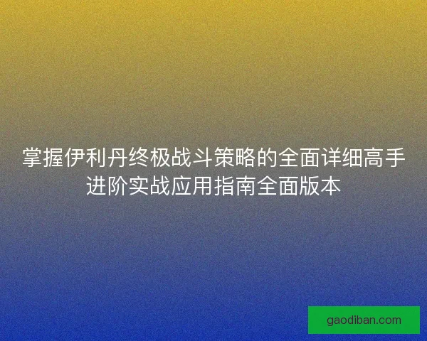 掌握伊利丹终极战斗策略的全面详细高手进阶实战应用指南全面版本