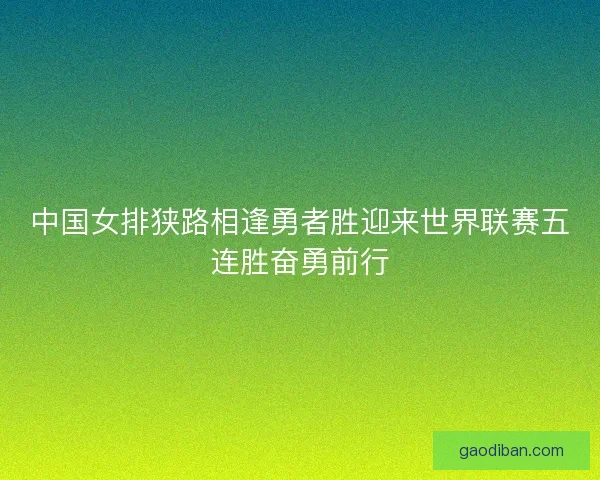 中国女排狭路相逢勇者胜迎来世界联赛五连胜奋勇前行
