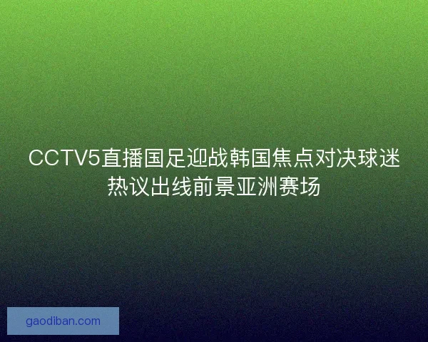 CCTV5直播国足迎战韩国焦点对决球迷热议出线前景亚洲赛场