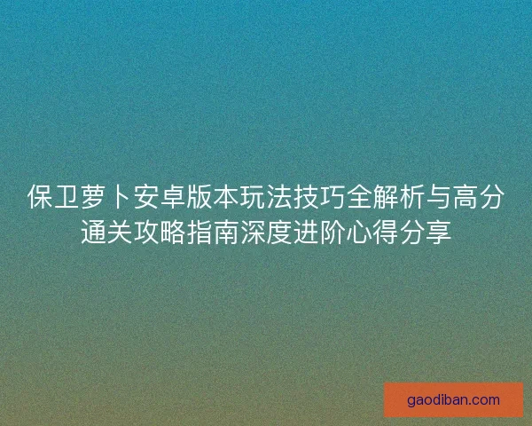 保卫萝卜安卓版本玩法技巧全解析与高分通关攻略指南深度进阶心得分享