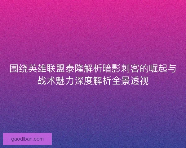 围绕英雄联盟泰隆解析暗影刺客的崛起与战术魅力深度解析全景透视
