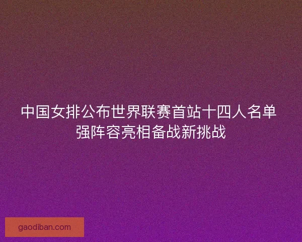 中国女排公布世界联赛首站十四人名单 强阵容亮相备战新挑战
