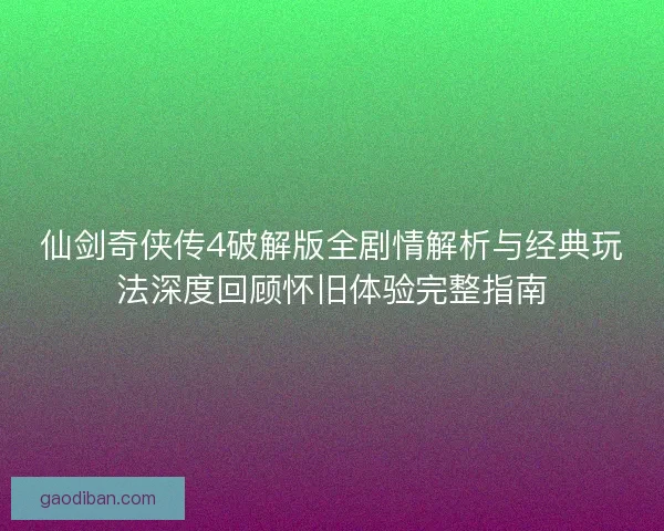 仙剑奇侠传4破解版全剧情解析与经典玩法深度回顾怀旧体验完整指南