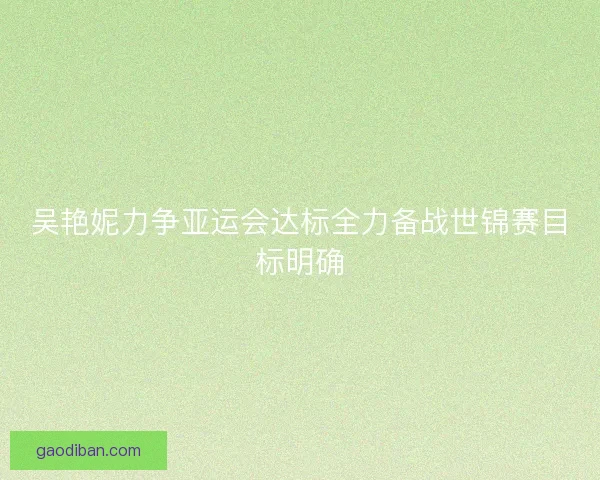 吴艳妮力争亚运会达标全力备战世锦赛目标明确