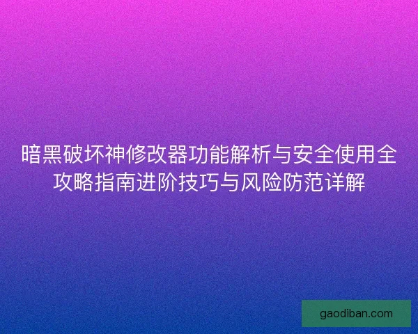 暗黑破坏神修改器功能解析与安全使用全攻略指南进阶技巧与风险防范详解