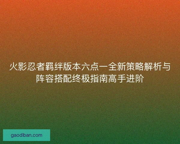 火影忍者羁绊版本六点一全新策略解析与阵容搭配终极指南高手进阶